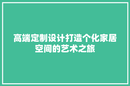 高端定制设计打造个化家居空间的艺术之旅
