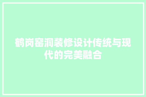 鹤岗窑洞装修设计传统与现代的完美融合