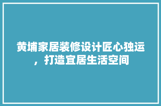 黄埔家居装修设计匠心独运，打造宜居生活空间