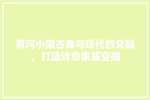 黄河小院古典与现代的交融，打造诗意家居空间