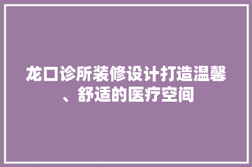 龙口诊所装修设计打造温馨、舒适的医疗空间