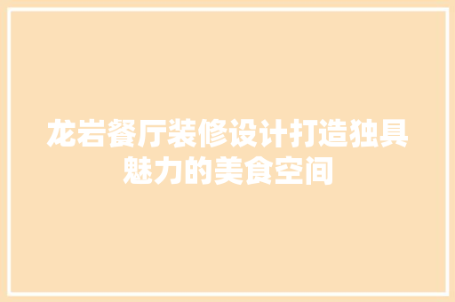龙岩餐厅装修设计打造独具魅力的美食空间