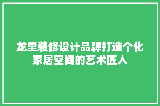 龙里装修设计品牌打造个化家居空间的艺术匠人