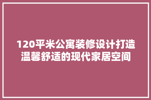 120平米公寓装修设计打造温馨舒适的现代家居空间
