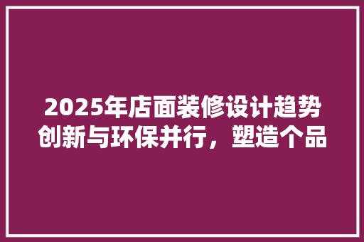 2025年店面装修设计趋势创新与环保并行，塑造个品牌形象
