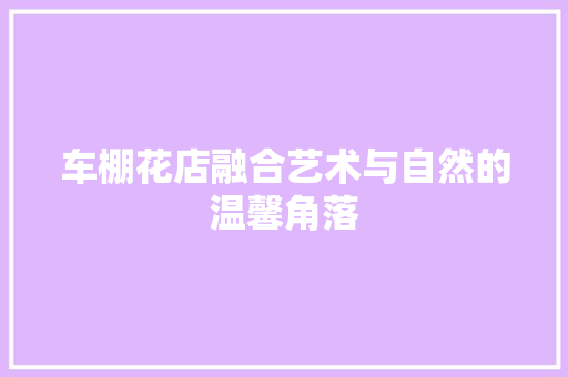 车棚花店融合艺术与自然的温馨角落