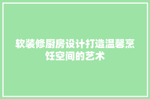 软装修厨房设计打造温馨烹饪空间的艺术
