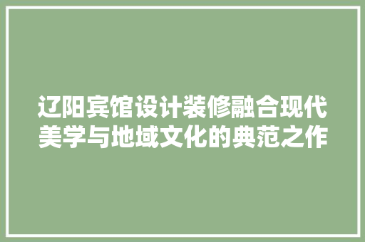 辽阳宾馆设计装修融合现代美学与地域文化的典范之作