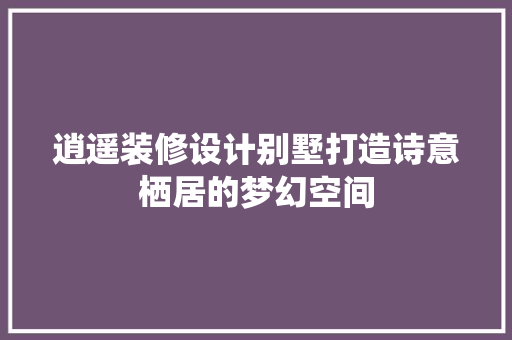 逍遥装修设计别墅打造诗意栖居的梦幻空间