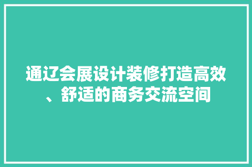 通辽会展设计装修打造高效、舒适的商务交流空间