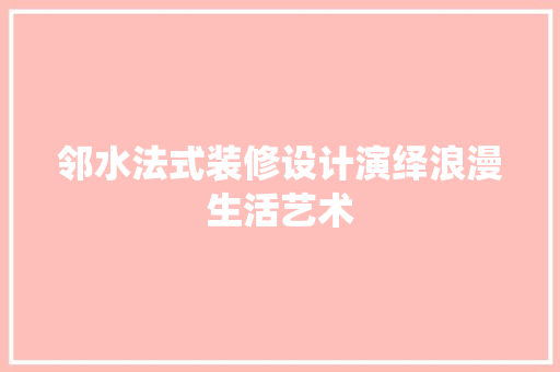 邻水法式装修设计演绎浪漫生活艺术