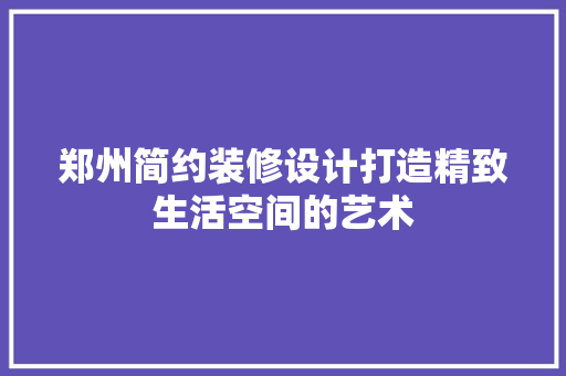 郑州简约装修设计打造精致生活空间的艺术