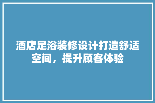 酒店足浴装修设计打造舒适空间，提升顾客体验