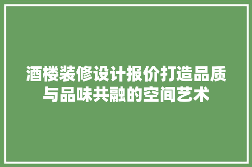 酒楼装修设计报价打造品质与品味共融的空间艺术