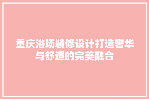重庆浴场装修设计打造奢华与舒适的完美融合