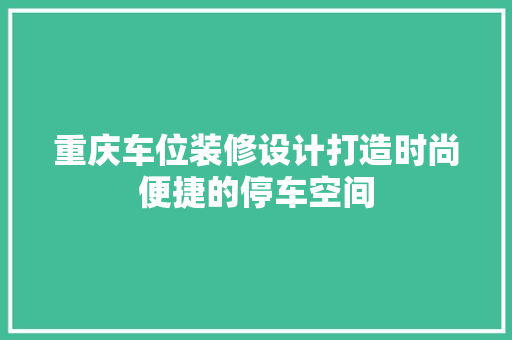 重庆车位装修设计打造时尚便捷的停车空间