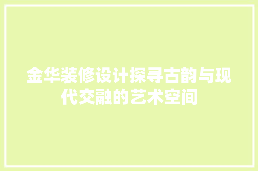 金华装修设计探寻古韵与现代交融的艺术空间