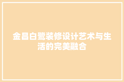 金昌白鹭装修设计艺术与生活的完美融合