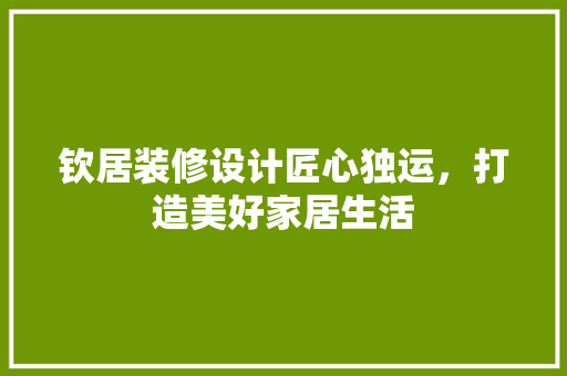 钦居装修设计匠心独运，打造美好家居生活