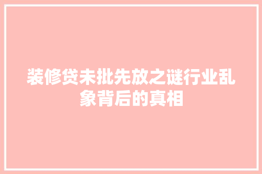 装修贷未批先放之谜行业乱象背后的真相