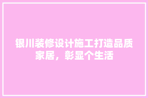 银川装修设计施工打造品质家居，彰显个生活