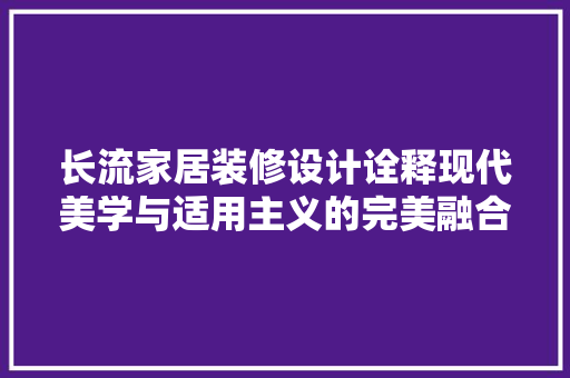 长流家居装修设计诠释现代美学与适用主义的完美融合