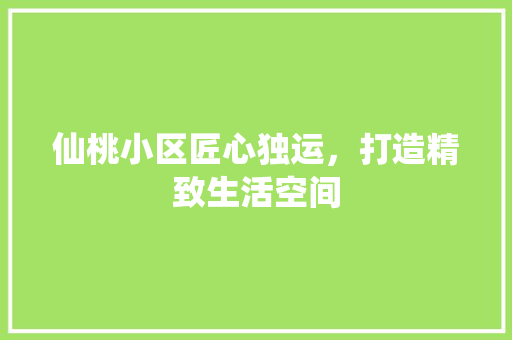 仙桃小区匠心独运，打造精致生活空间
