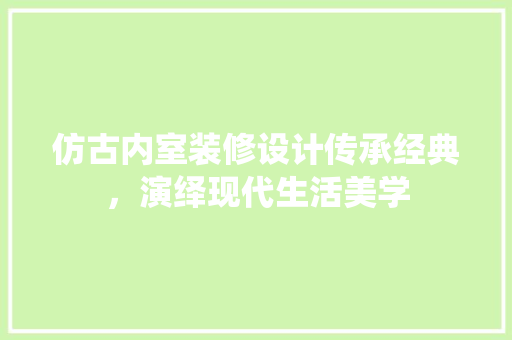 仿古内室装修设计传承经典，演绎现代生活美学
