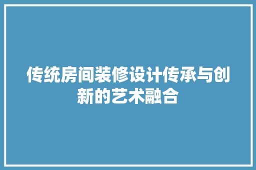 传统房间装修设计传承与创新的艺术融合