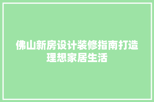 佛山新房设计装修指南打造理想家居生活