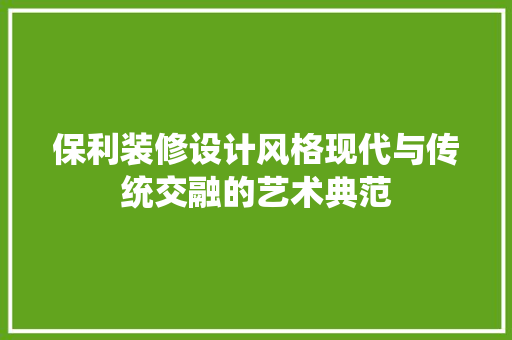 保利装修设计风格现代与传统交融的艺术典范
