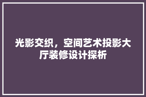 光影交织，空间艺术投影大厅装修设计探析