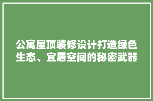 公寓屋顶装修设计打造绿色生态、宜居空间的秘密武器