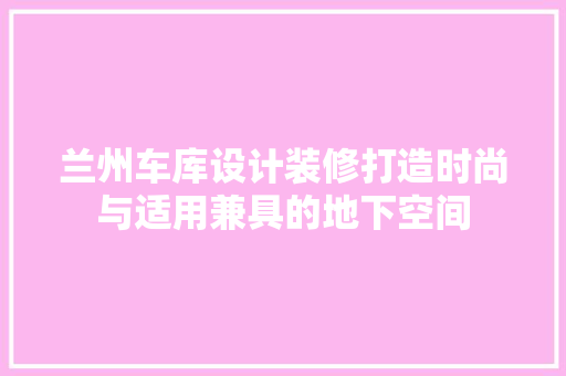 兰州车库设计装修打造时尚与适用兼具的地下空间
