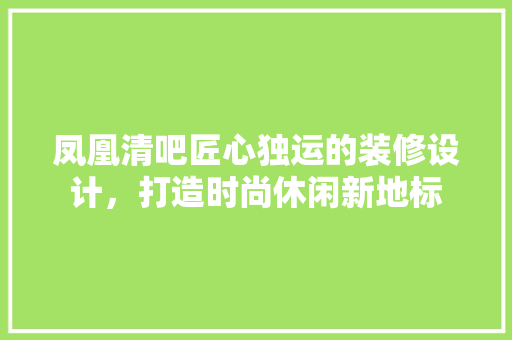 凤凰清吧匠心独运的装修设计，打造时尚休闲新地标