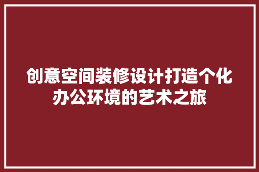 创意空间装修设计打造个化办公环境的艺术之旅