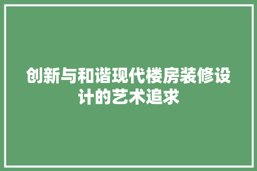 创新与和谐现代楼房装修设计的艺术追求