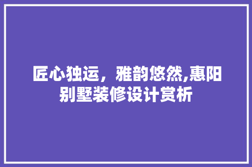 匠心独运，雅韵悠然,惠阳别墅装修设计赏析