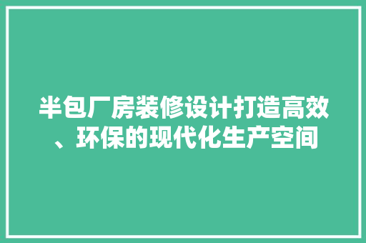 半包厂房装修设计打造高效、环保的现代化生产空间