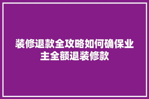 装修退款全攻略如何确保业主全额退装修款