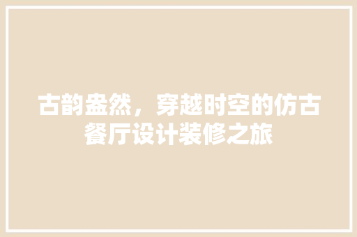古韵盎然，穿越时空的仿古餐厅设计装修之旅
