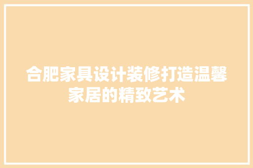 合肥家具设计装修打造温馨家居的精致艺术
