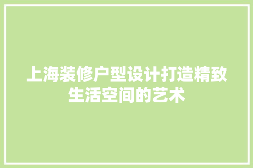 上海装修户型设计打造精致生活空间的艺术