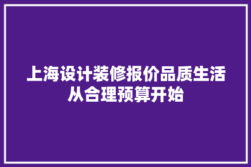 上海设计装修报价品质生活从合理预算开始