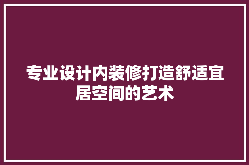 专业设计内装修打造舒适宜居空间的艺术