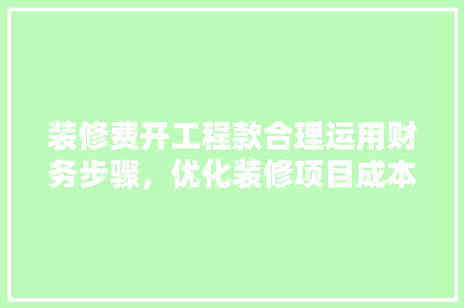 装修费开工程款合理运用财务步骤，优化装修项目成本控制