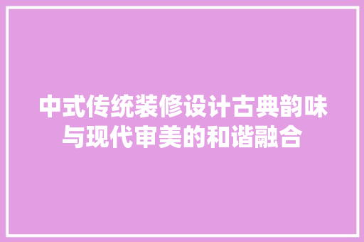 中式传统装修设计古典韵味与现代审美的和谐融合