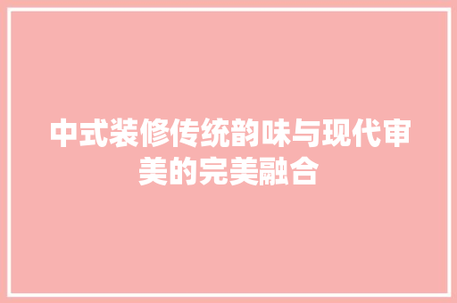 中式装修传统韵味与现代审美的完美融合