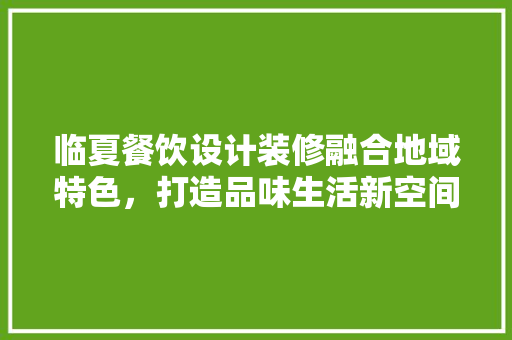 临夏餐饮设计装修融合地域特色，打造品味生活新空间