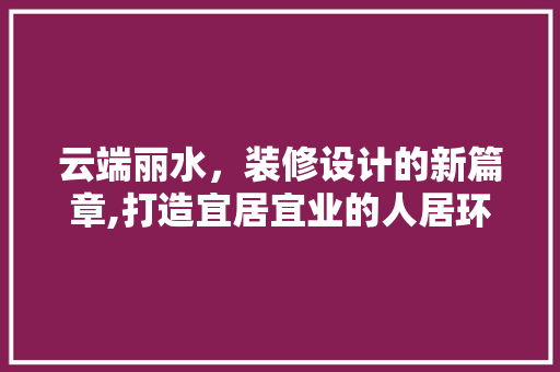 云端丽水，装修设计的新篇章,打造宜居宜业的人居环境